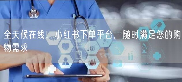全天候在线！小红书下单平台，随时满足您的购物需求