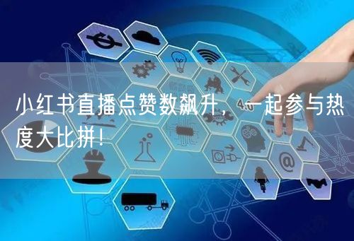 小红书直播点赞数飙升，一起参与热度大比拼！