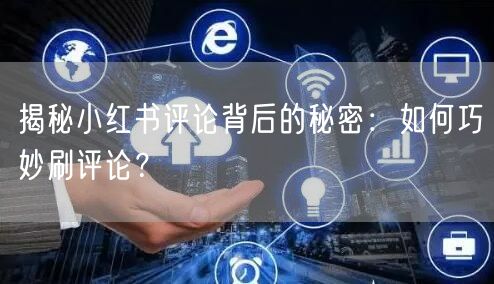 揭秘小红书评论背后的秘密：如何巧妙刷评论？