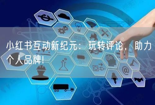 小红书互动新纪元：玩转评论，助力个人品牌!