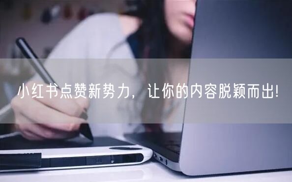 小红书点赞新势力，让你的内容脱颖而出!