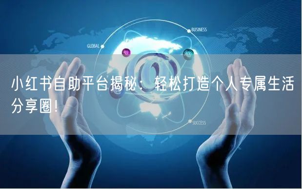 小红书自助平台揭秘：轻松打造个人专属生活分享圈！