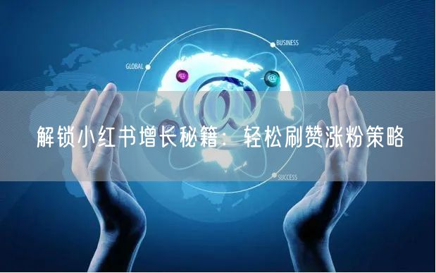 解锁小红书增长秘籍：轻松刷赞涨粉策略