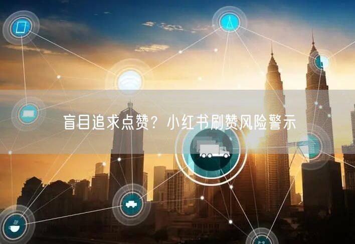 盲目追求点赞？小红书刷赞风险警示