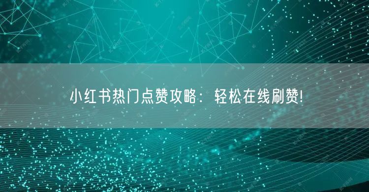 小红书热门点赞攻略：轻松在线刷赞!