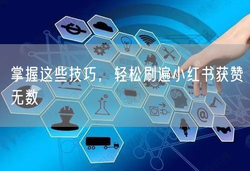 掌握这些技巧，轻松刷遍小红书获赞无数