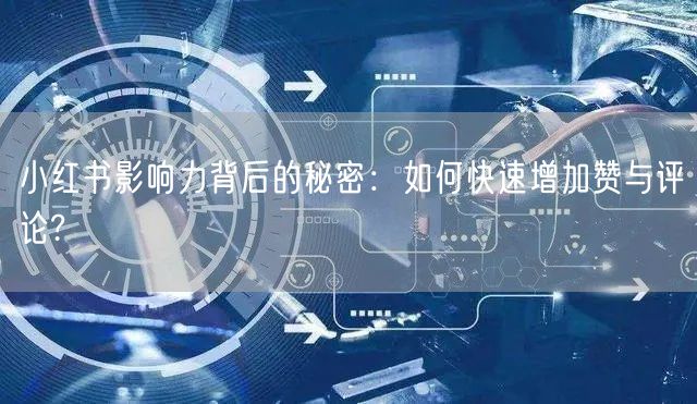 小红书影响力背后的秘密：如何快速增加赞与评论?