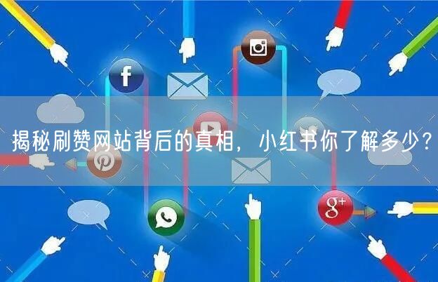 揭秘刷赞网站背后的真相，小红书你了解多少？