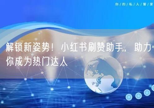 解锁新姿势！小红书刷赞助手，助力你成为热门达人