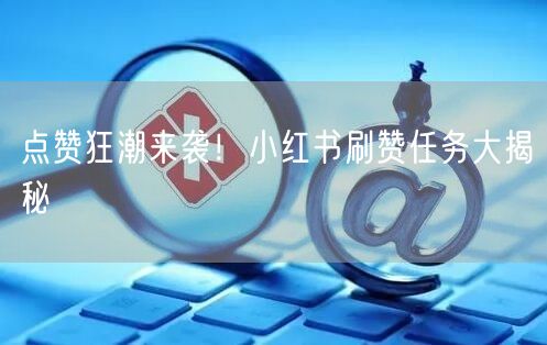 点赞狂潮来袭！小红书刷赞任务大揭秘