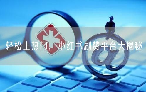 轻松上热门，小红书刷赞平台大揭秘