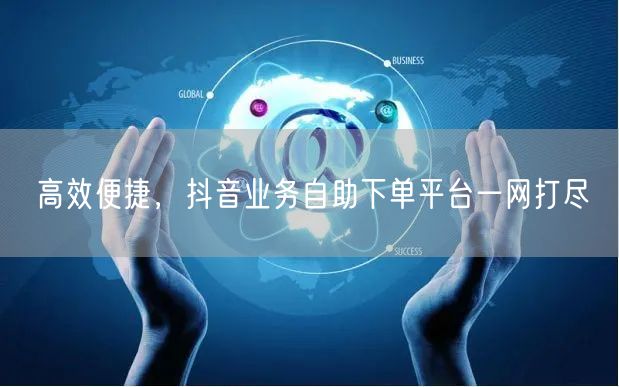 高效便捷，抖音业务自助下单平台一网打尽