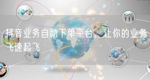 抖音业务自助下单平台，让你的业务飞速起飞
