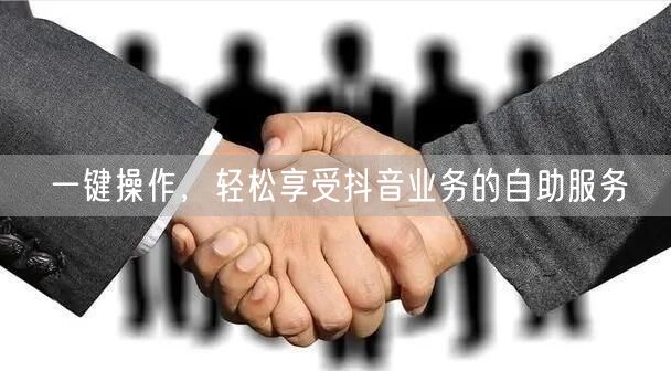 一键操作，轻松享受抖音业务的自助服务