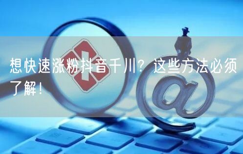 想快速涨粉抖音千川？这些方法必须了解！