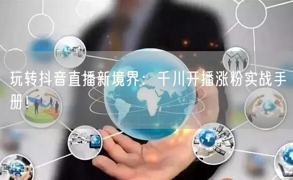 玩转抖音直播新境界：千川开播涨粉实战手册！