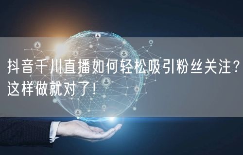 抖音千川直播如何轻松吸引粉丝关注？这样做就对了！