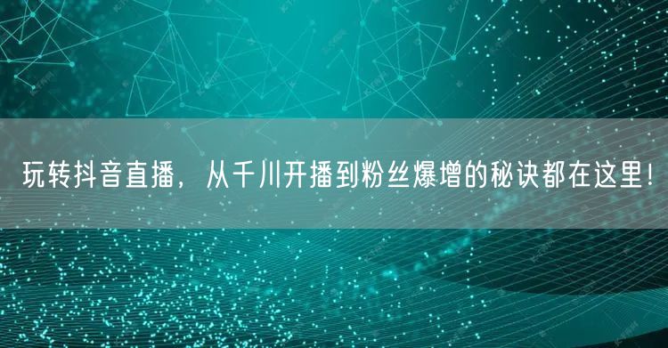 玩转抖音直播，从千川开播到粉丝爆增的秘诀都在这里！