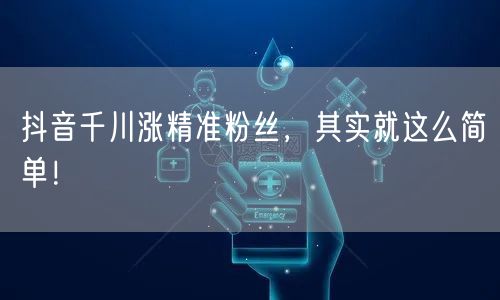 抖音千川涨精准粉丝，其实就这么简单！