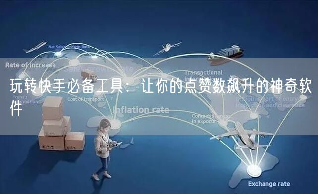 玩转快手必备工具：让你的点赞数飙升的神奇软件