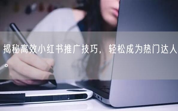 揭秘高效小红书推广技巧，轻松成为热门达人。