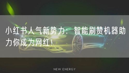小红书人气新势力：智能刷赞机器助力你成为网红！