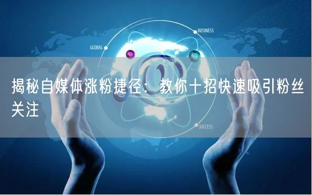 揭秘自媒体涨粉捷径：教你十招快速吸引粉丝关注