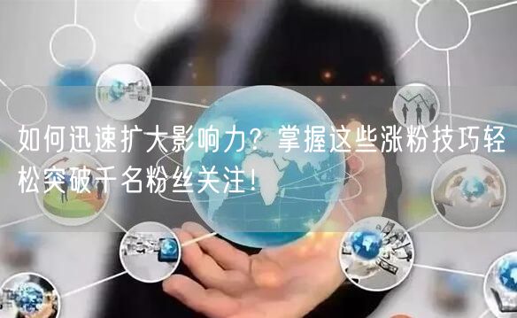 如何迅速扩大影响力？掌握这些涨粉技巧轻松突破千名粉丝关注！