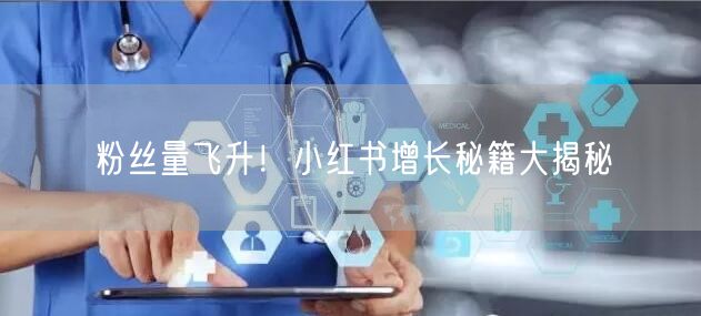 粉丝量飞升！小红书增长秘籍大揭秘