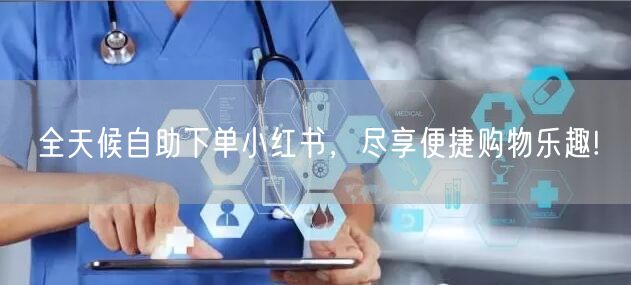 全天候自助下单小红书，尽享便捷购物乐趣!
