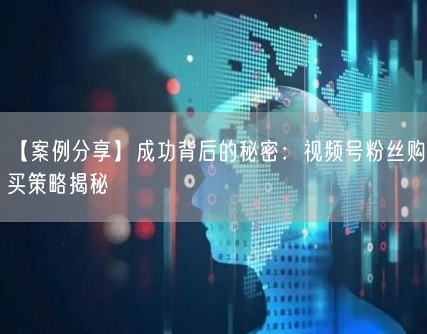 【案例分享】成功背后的秘密：视频号粉丝购买策略揭秘