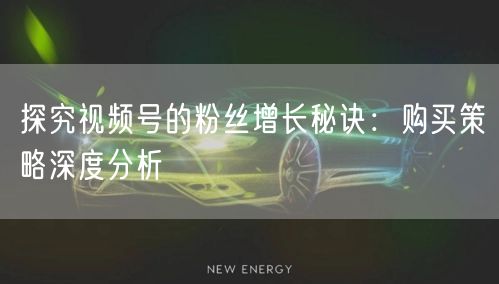 探究视频号的粉丝增长秘诀：购买策略深度分析
