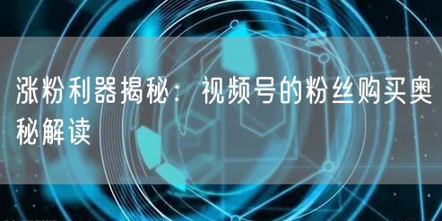 涨粉利器揭秘：视频号的粉丝购买奥秘解读