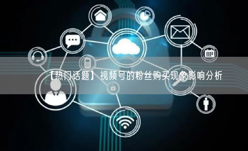 【热门话题】视频号的粉丝购买现象影响分析