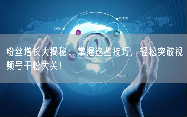 粉丝增长大揭秘：掌握这些技巧，轻松突破视频号千粉大关！
