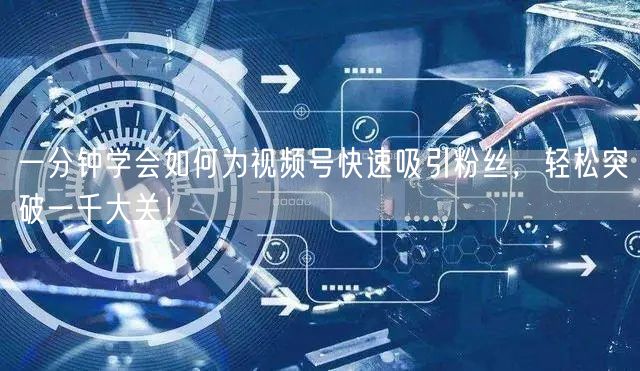 一分钟学会如何为视频号快速吸引粉丝，轻松突破一千大关！
