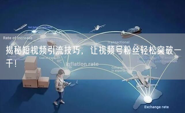 揭秘短视频引流技巧，让视频号粉丝轻松突破一千！
