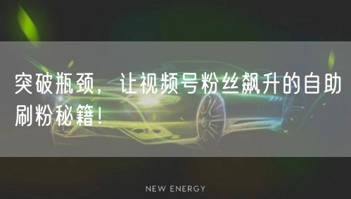 突破瓶颈，让视频号粉丝飙升的自助刷粉秘籍！