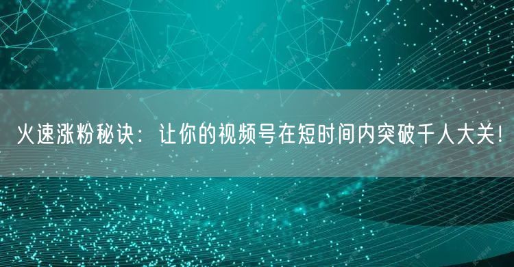 火速涨粉秘诀：让你的视频号在短时间内突破千人大关！
