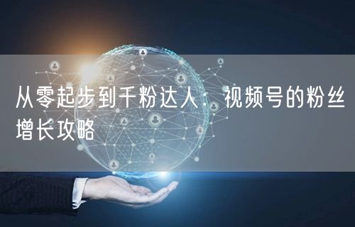 从零起步到千粉达人：视频号的粉丝增长攻略