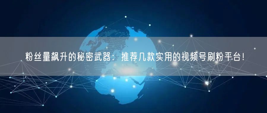 粉丝量飙升的秘密武器：推荐几款实用的视频号刷粉平台！