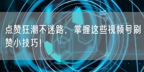 点赞狂潮不迷路，掌握这些视频号刷赞小技巧！