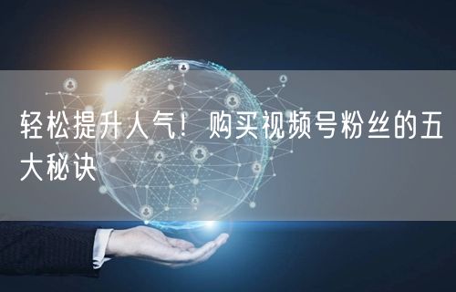 轻松提升人气！购买视频号粉丝的五大秘诀