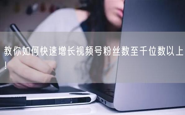 教你如何快速增长视频号粉丝数至千位数以上！