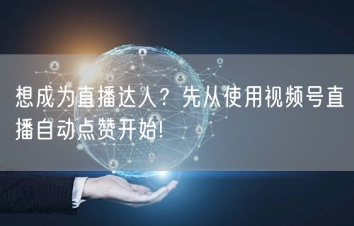 想成为直播达人？先从使用视频号直播自动点赞开始!