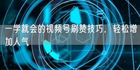 一学就会的视频号刷赞技巧，轻松增加人气