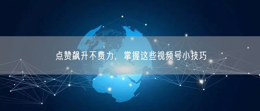 点赞飙升不费力，掌握这些视频号小技巧