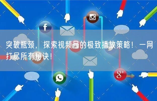 突破瓶颈，探索视频号的极致播放策略！一网打尽所有秘诀！