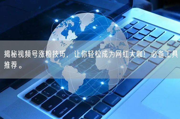 揭秘视频号涨粉技巧，让你轻松成为网红大咖！必备工具推荐。