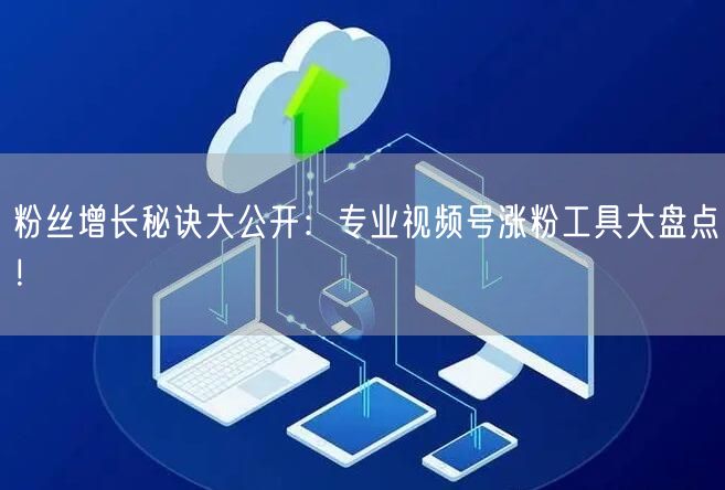 粉丝增长秘诀大公开：专业视频号涨粉工具大盘点！